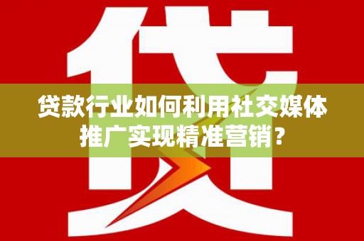 星子贷款行业如何利用社交媒体推广实现精准营销？