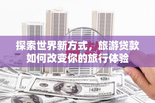 星子探索世界新方式，旅游贷款如何改变你的旅行体验