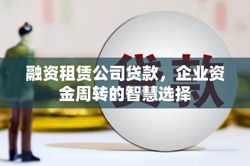 星子融资租赁公司贷款，企业资金周转的智慧选择