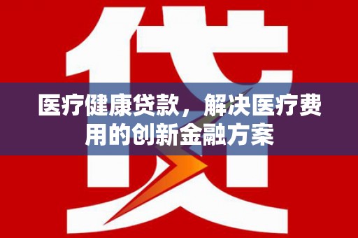 星子医疗健康贷款，解决医疗费用的创新金融方案
