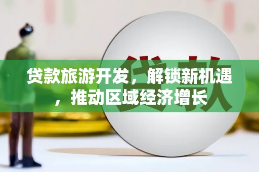 星子贷款旅游开发，解锁新机遇，推动区域经济增长