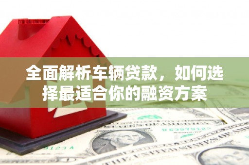 星子全面解析车辆贷款，如何选择最适合你的融资方案