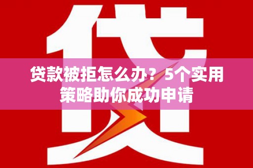 星子贷款被拒怎么办？5个实用策略助你成功申请