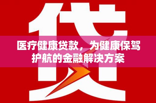 星子医疗健康贷款，为健康保驾护航的金融解决方案