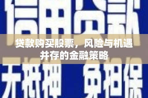 星子贷款购买股票，风险与机遇并存的金融策略