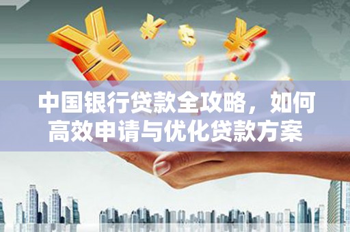星子中国银行贷款全攻略，如何高效申请与优化贷款方案